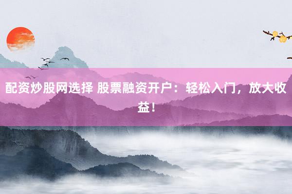 配资炒股网选择 股票融资开户:轻松入门,放大收益!