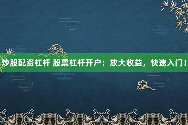炒股配资杠杆 股票杠杆开户:放大收益,快速入门!