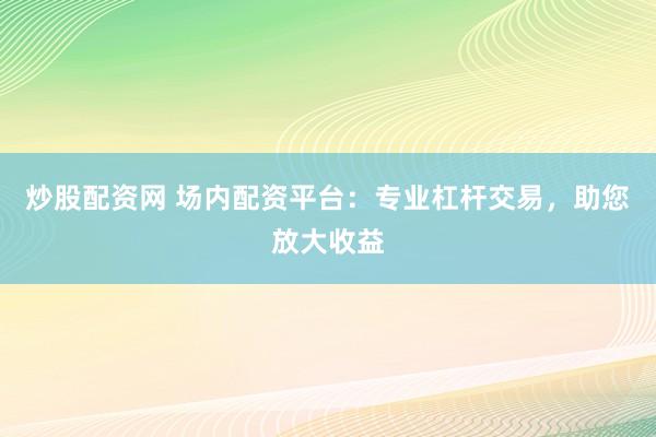 炒股配资网 场内配资平台：专业杠杆交易，助您放大收益
