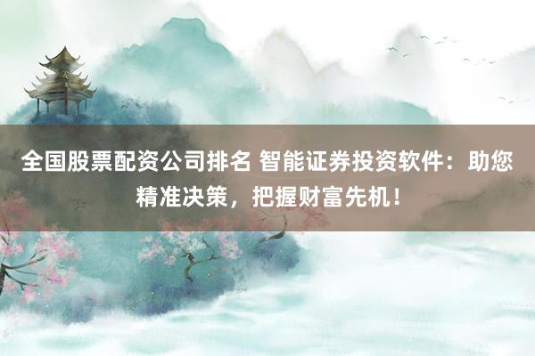 全国股票配资公司排名 智能证券投资软件：助您精准决策，把握财富先机！