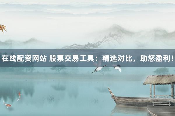 在线配资网站 股票交易工具：精选对比，助您盈利！