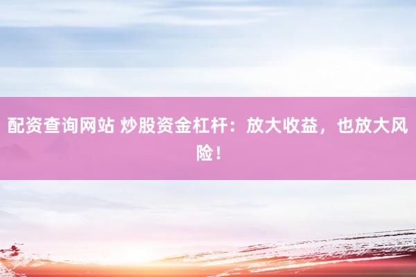 配资查询网站 炒股资金杠杆：放大收益，也放大风险！