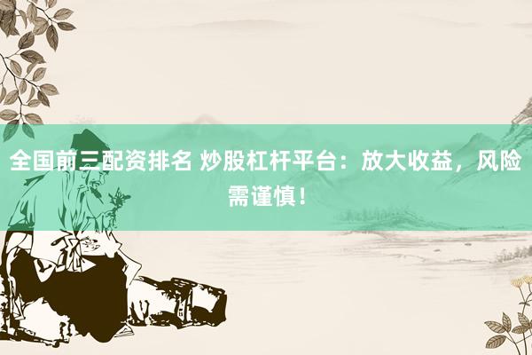 全国前三配资排名 炒股杠杆平台:放大收益,风险需谨慎!