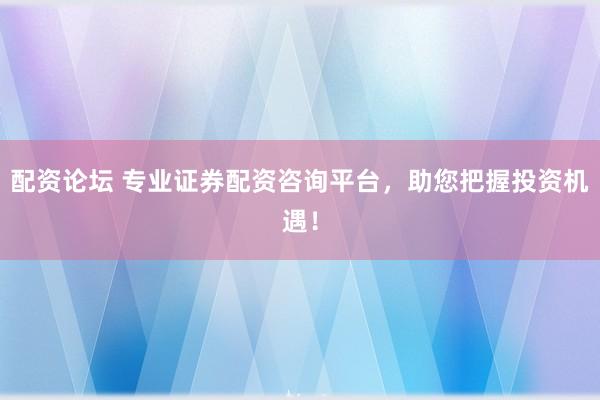 配资论坛 专业证券配资咨询平台，助您把握投资机遇！