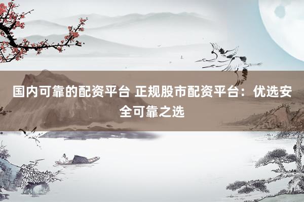 国内可靠的配资平台 正规股市配资平台：优选安全可靠之选