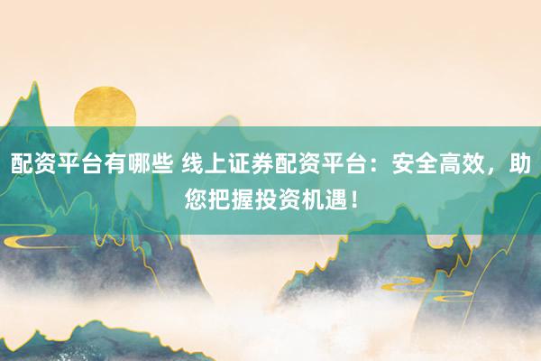 配资平台有哪些 线上证券配资平台:安全高效,助您把握投资机遇!