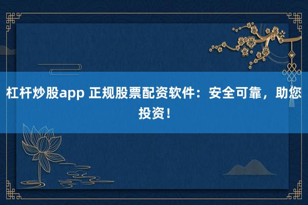 杠杆炒股app 正规股票配资软件:安全可靠,助您投资!