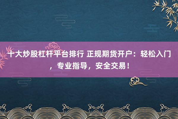 十大炒股杠杆平台排行 正规期货开户:轻松入门,专业指导,安全交易!