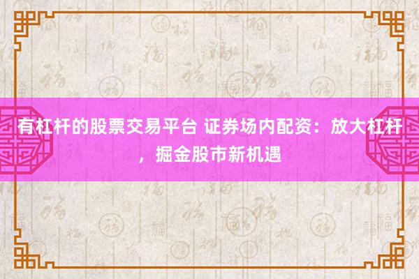 有杠杆的股票交易平台 证券场内配资:放大杠杆,掘金股市新机遇