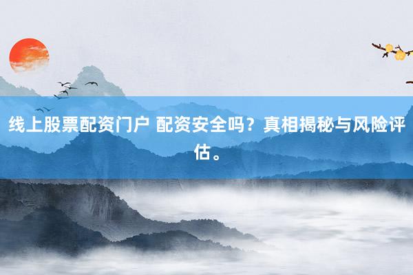 线上股票配资门户 配资安全吗?真相揭秘与风险评估。