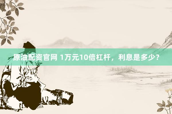 原油配资官网 1万元10倍杠杆,利息是多少?