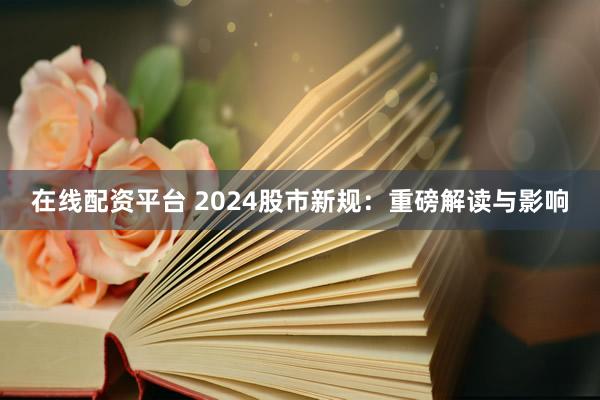 在线配资平台 2024股市新规:重磅解读与影响