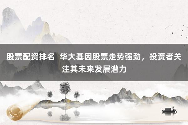 股票配资排名  华大基因股票走势强劲，投资者关注其未来发展潜力
