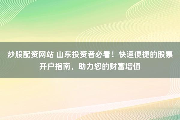 炒股配资网站 山东投资者必看!快速便捷的股票开户指南,助力您的财富增值