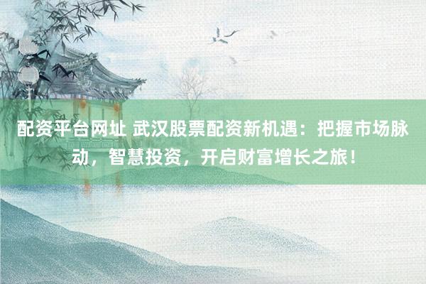 配资平台网址 武汉股票配资新机遇：把握市场脉动，智慧投资，开启财富增长之旅！