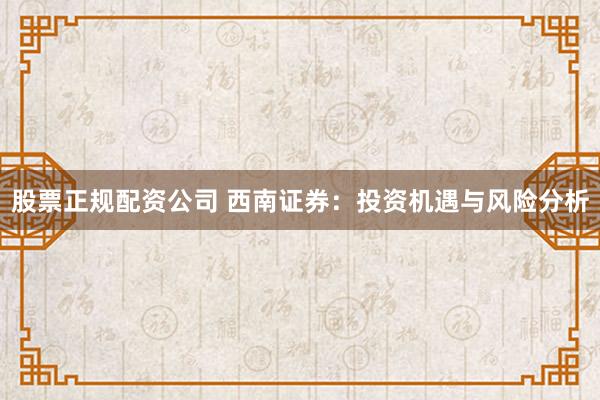 股票正规配资公司 西南证券:投资机遇与风险分析