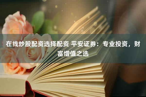 在线炒股配资选择配资 平安证券:专业投资,财富增值之选