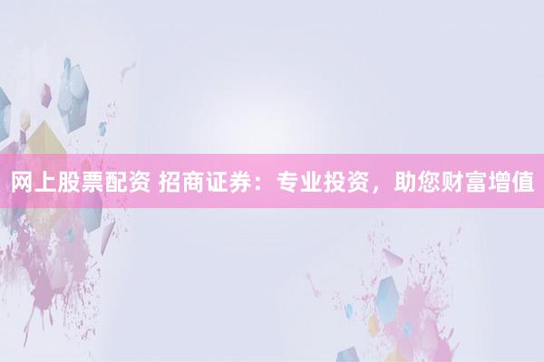 网上股票配资 招商证券:专业投资,助您财富增值