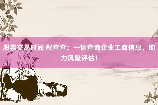 股票交易时间 配查查：一键查询企业工商信息，助力风险评估！
