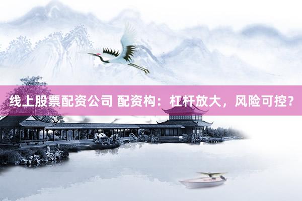 线上股票配资公司 配资构:杠杆放大,风险可控?