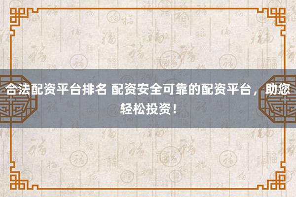 合法配资平台排名 配资安全可靠的配资平台，助您轻松投资！