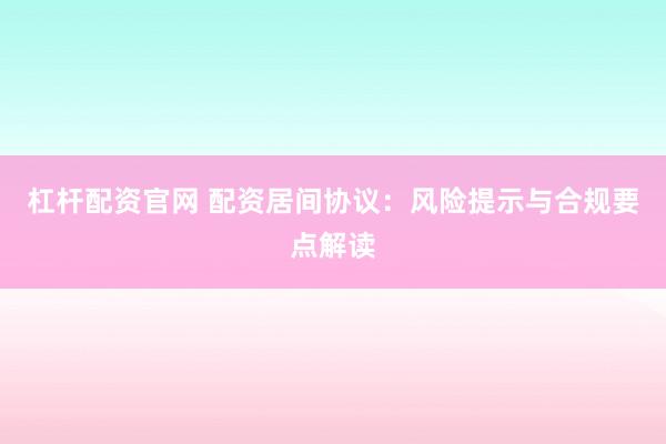 杠杆配资官网 配资居间协议:风险提示与合规要点解读