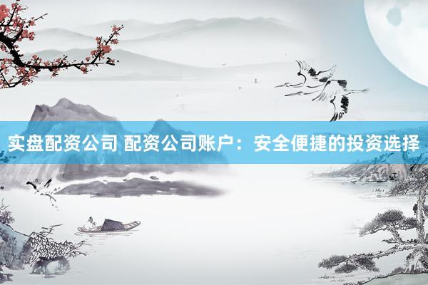 实盘配资公司 配资公司账户:安全便捷的投资选择