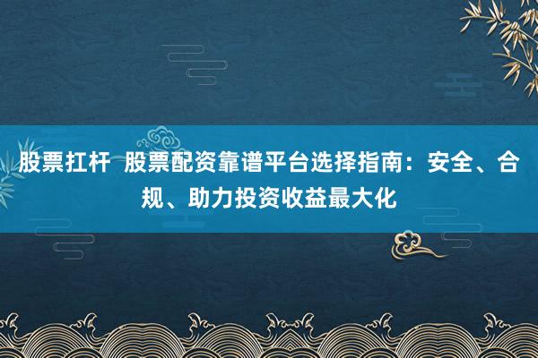 股票扛杆 股票配资靠谱平台选择指南:安全、合规、助力投资收益最大化