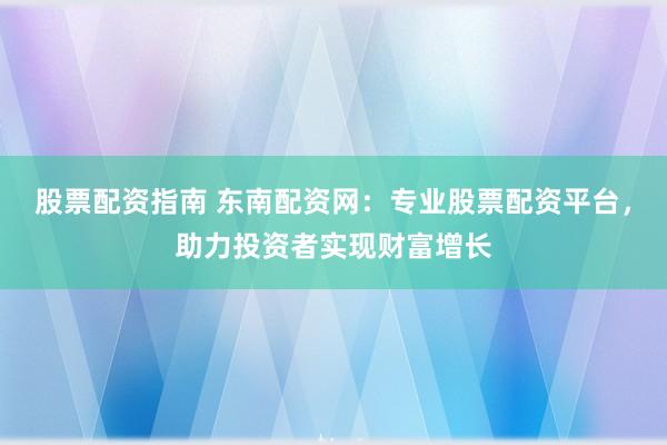 股票配资指南 东南配资网：专业股票配资平台，助力投资者实现财富增长