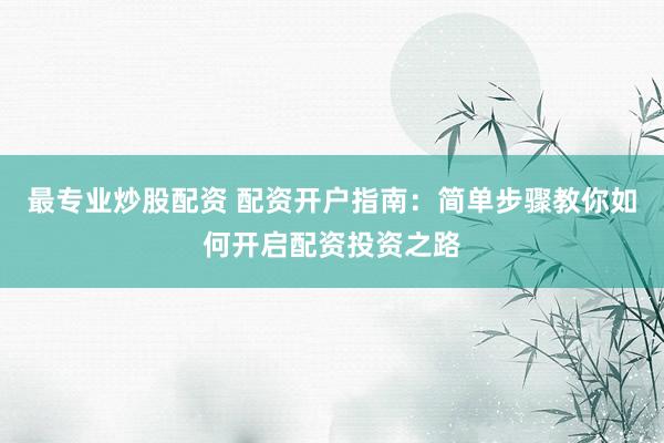 最专业炒股配资 配资开户指南:简单步骤教你如何开启配资投资之路