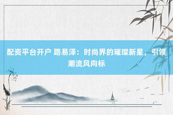 配资平台开户 路易泽:时尚界的璀璨新星,引领潮流风向标