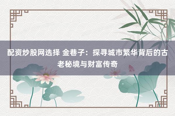 配资炒股网选择 金巷子：探寻城市繁华背后的古老秘境与财富传奇