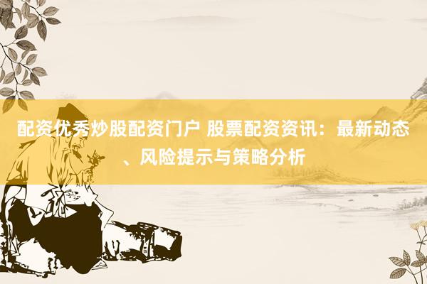 配资优秀炒股配资门户 股票配资资讯：最新动态、风险提示与策略分析