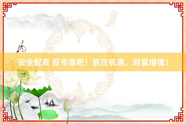 安全配资 股市涨吧！抓住机遇，财富增值！