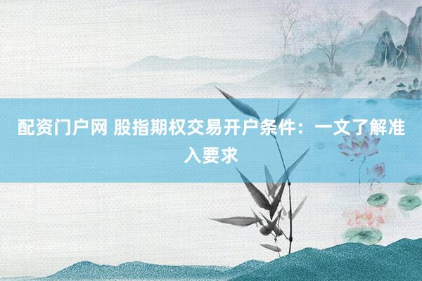 配资门户网 股指期权交易开户条件：一文了解准入要求