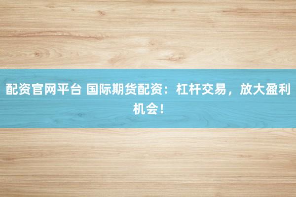 配资官网平台 国际期货配资：杠杆交易，放大盈利机会！