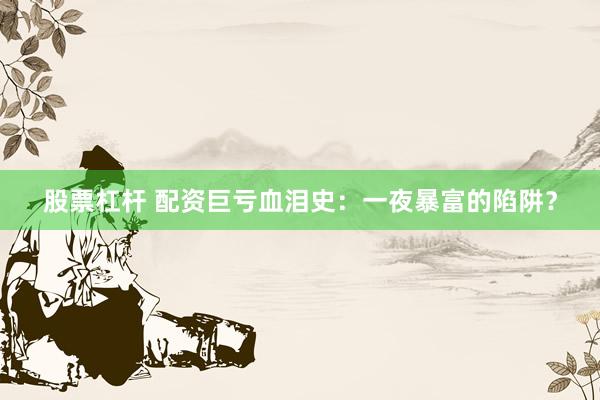 股票杠杆 配资巨亏血泪史：一夜暴富的陷阱？