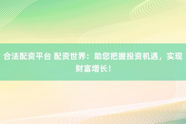 合法配资平台 配资世界：助您把握投资机遇，实现财富增长！