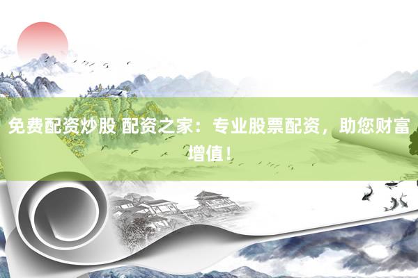 免费配资炒股 配资之家：专业股票配资，助您财富增值！