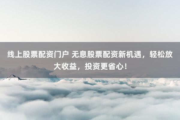 线上股票配资门户 无息股票配资新机遇，轻松放大收益，投资更省心！