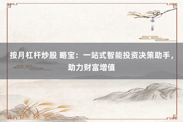 按月杠杆炒股 略宝：一站式智能投资决策助手，助力财富增值
