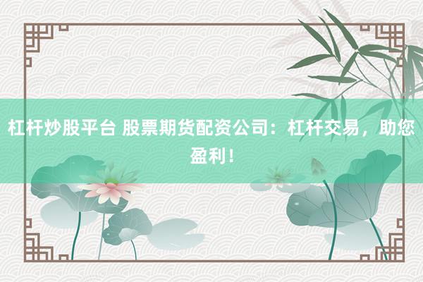 杠杆炒股平台 股票期货配资公司：杠杆交易，助您盈利！