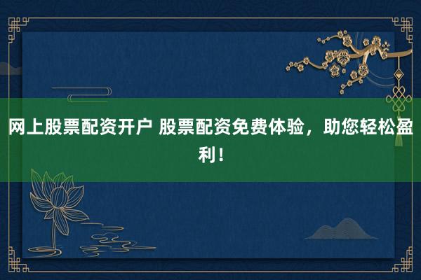 网上股票配资开户 股票配资免费体验，助您轻松盈利！