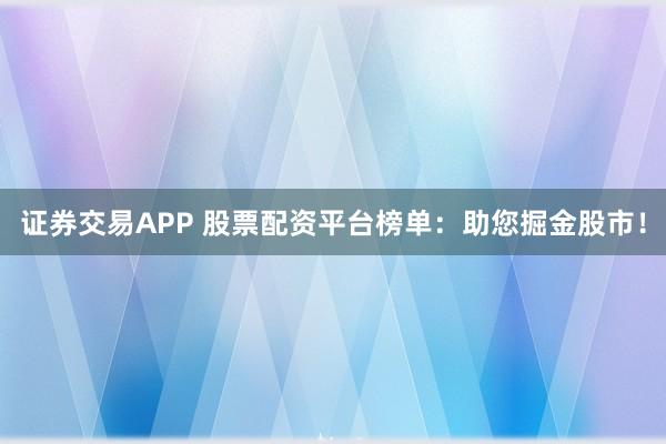 证券交易APP 股票配资平台榜单：助您掘金股市！