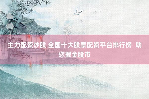 主力配资炒股 全国十大股票配资平台排行榜  助您掘金股市