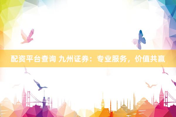 配资平台查询 九州证券：专业服务，价值共赢