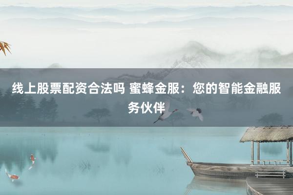 线上股票配资合法吗 蜜蜂金服：您的智能金融服务伙伴