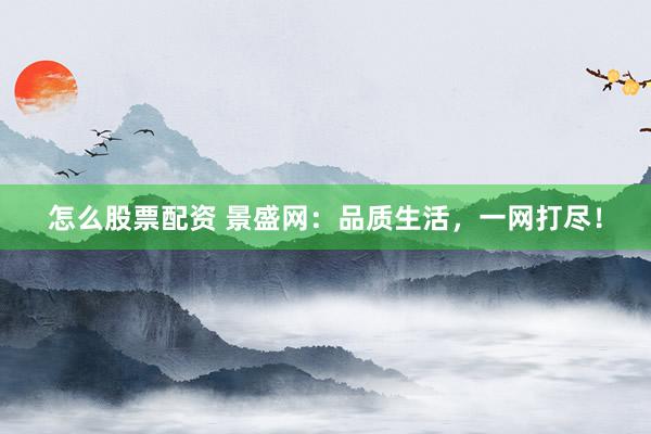 怎么股票配资 景盛网：品质生活，一网打尽！