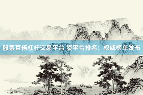 股票百倍杠杆交易平台 资平台排名：权威榜单发布