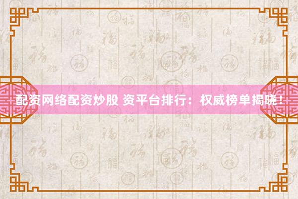 配资网络配资炒股 资平台排行：权威榜单揭晓！